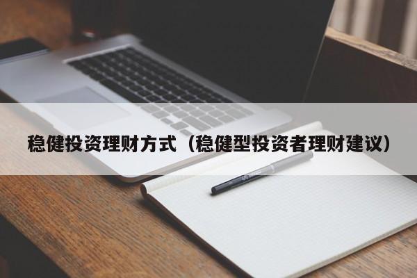 稳健投资理财方式(稳健型投资者理财建议)