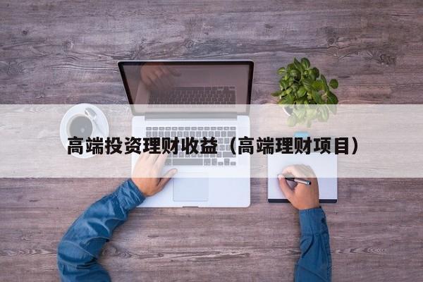 高端投资理财收益(高端理财项目)