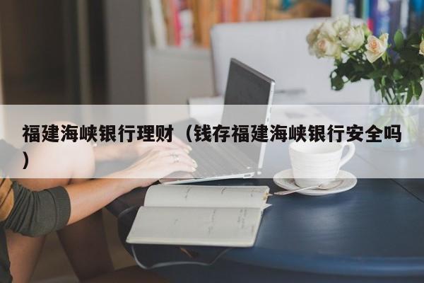 福建海峡银行理财(钱存福建海峡银行安全吗)