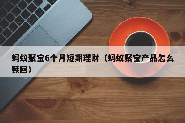 蚂蚁聚宝6个月短期理财(蚂蚁聚宝产品怎么赎回)