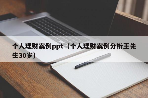 个人理财案例ppt(个人理财案例分析王先生30岁)