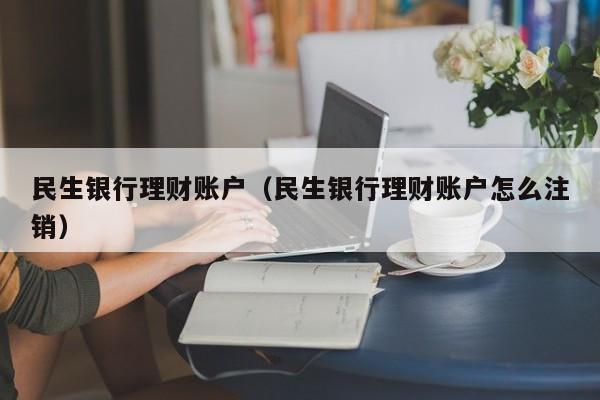 民生银行理财账户(民生银行理财账户怎么注销)