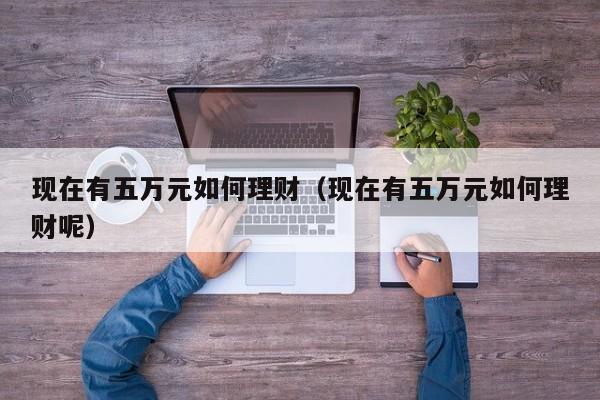 现在有五万元如何理财(现在有五万元如何理财呢)