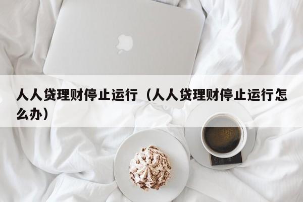 人人贷理财停止运行(人人贷理财停止运行怎么办)