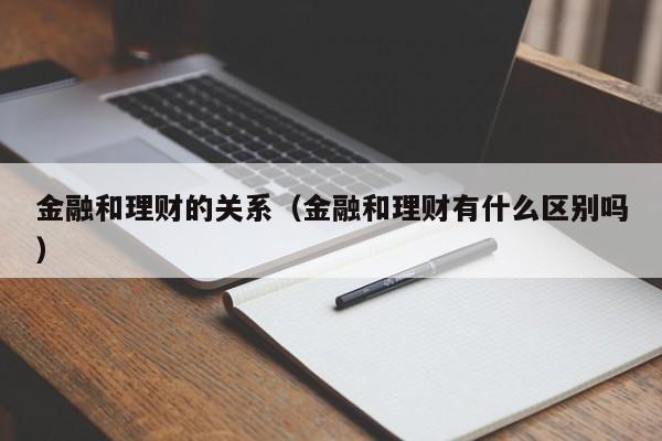金融和理财的关系(金融和理财有什么区别吗)