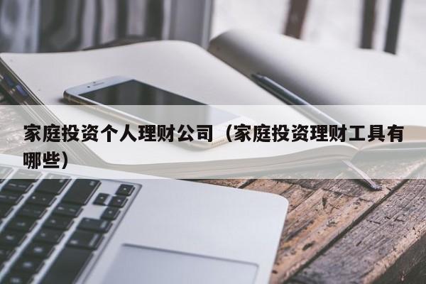 家庭投资个人理财公司(家庭投资理财工具有哪些)