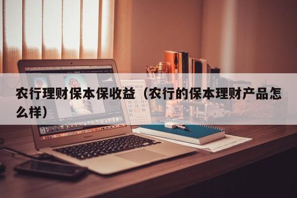 农行理财保本保收益(农行的保本理财产品怎么样)