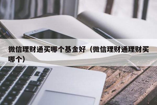 微信理财通买哪个基金好(微信理财通理财买哪个)