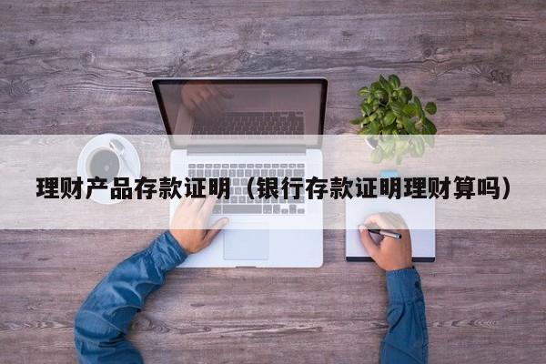 理财产品存款证明(银行存款证明理财算吗)