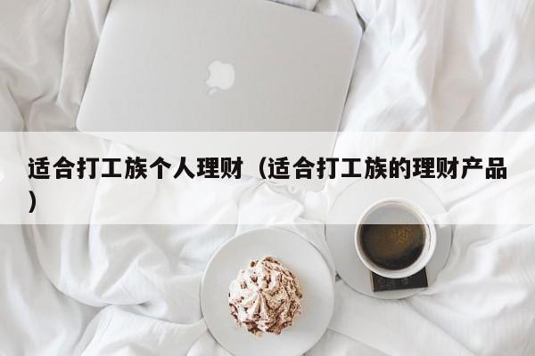 适合打工族个人理财(适合打工族的理财产品)