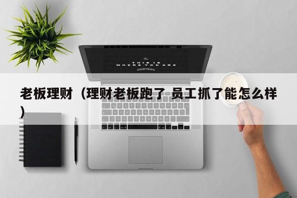 老板理财(理财老板跑了 员工抓了能怎么样)