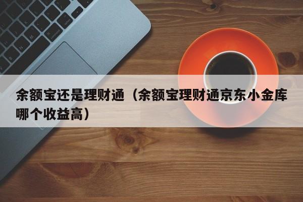 余额宝还是理财通(余额宝理财通京东小金库哪个收益高)