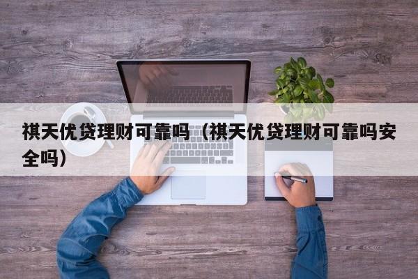 祺天优贷理财可靠吗(祺天优贷理财可靠吗安全吗)