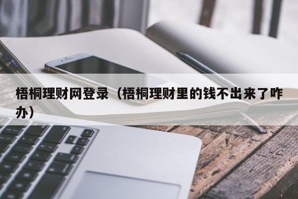 梧桐理财网登录(梧桐理财里的钱不出来了咋办)
