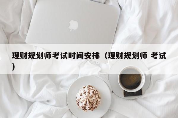 理财规划师考试时间安排(理财规划师 考试)