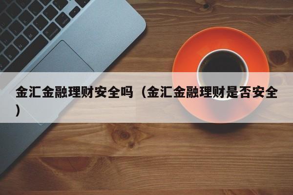 金汇金融理财安全吗(金汇金融理财是否安全)