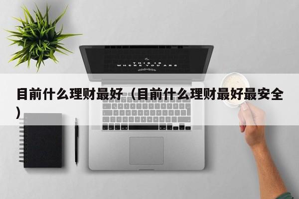 目前什么理财最好(目前什么理财最好最安全)