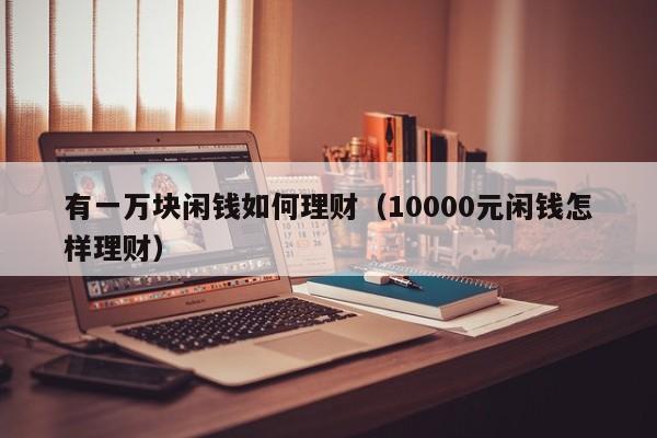 有一万块闲钱如何理财(10000元闲钱怎样理财)