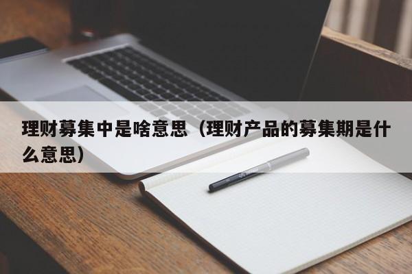 理财募集中是啥意思(理财产品的募集期是什么意思)