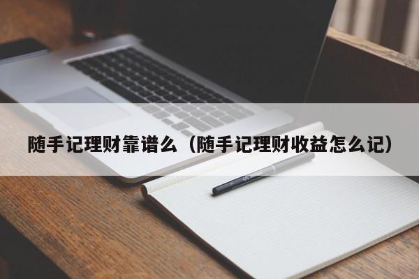 随手记理财靠谱么(随手记理财收益怎么记)