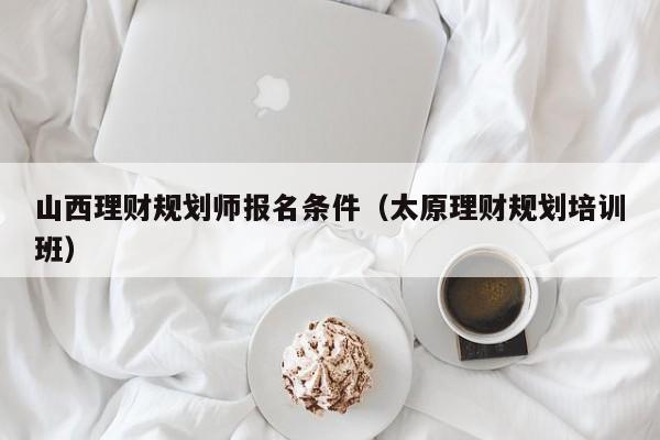 山西理财规划师报名条件(太原理财规划培训班)