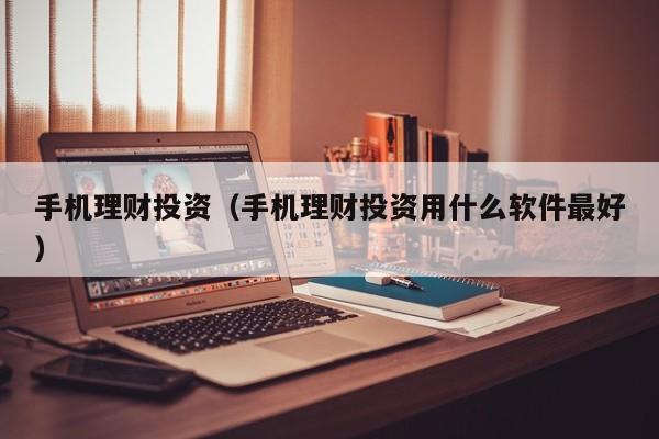 手机理财投资(手机理财投资用什么软件最好)