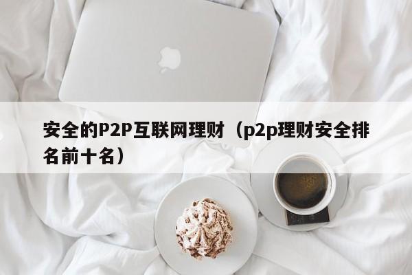 安全的P2P互联网理财(p2p理财安全排名前十名)