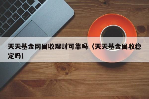 天天基金网固收理财可靠吗(天天基金固收稳定吗)