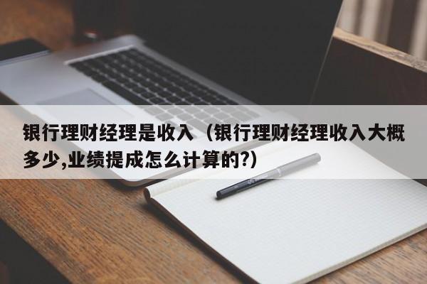 银行理财经理是收入(银行理财经理收入大概多少,业绩提成怎么计算的?)
