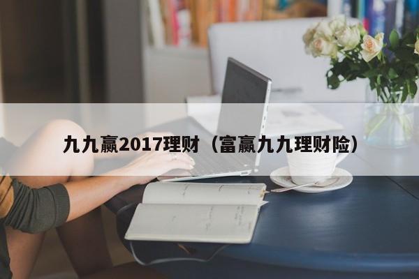 九九赢2017理财(富赢九九理财险)