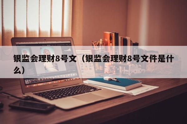 银监会理财8号文(银监会理财8号文件是什么)