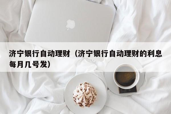 济宁银行自动理财(济宁银行自动理财的利息每月几号发)