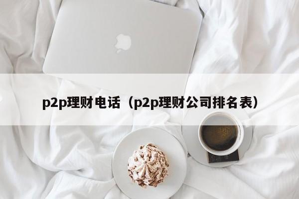 p2p理财电话(p2p理财公司排名表)