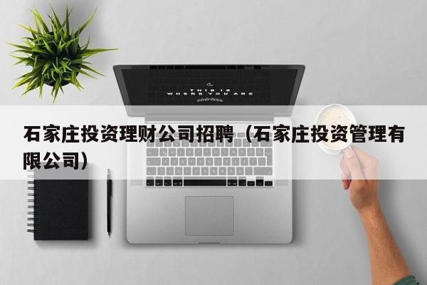 石家庄投资理财公司招聘(石家庄投资管理有限公司)