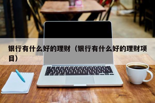 银行有什么好的理财(银行有什么好的理财项目)