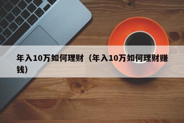 年入10万如何理财(年入10万如何理财赚钱)