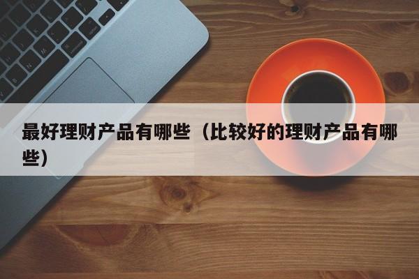 最好理财产品有哪些(比较好的理财产品有哪些)