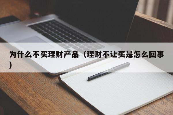 为什么不买理财产品(理财不让买是怎么回事)