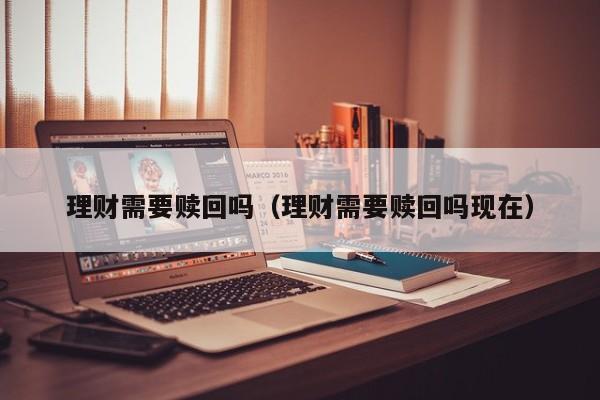 理财需要赎回吗(理财需要赎回吗现在)