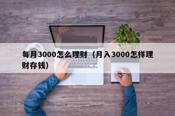 每月3000怎么理财(月入3000怎样理财存钱)