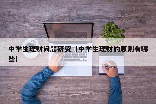 中学生理财问题研究(中学生理财的原则有哪些)