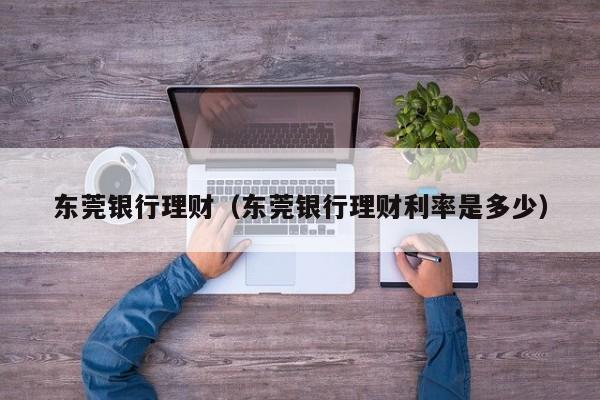 东莞银行理财(东莞银行理财利率是多少)