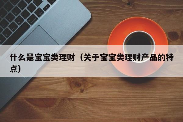 什么是宝宝类理财(关于宝宝类理财产品的特点)