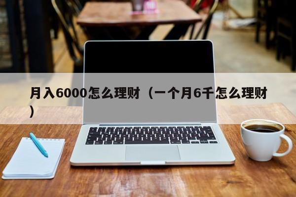 月入6000怎么理财(一个月6千怎么理财)
