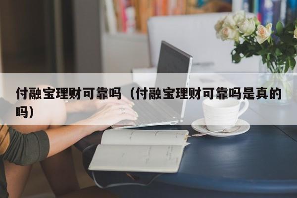 付融宝理财可靠吗(付融宝理财可靠吗是真的吗)