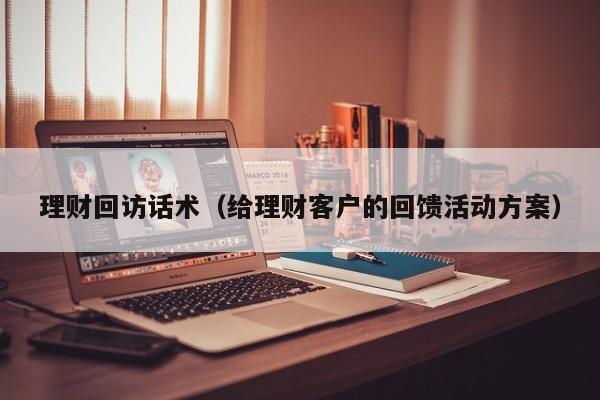 理财回访话术(给理财客户的回馈活动方案)