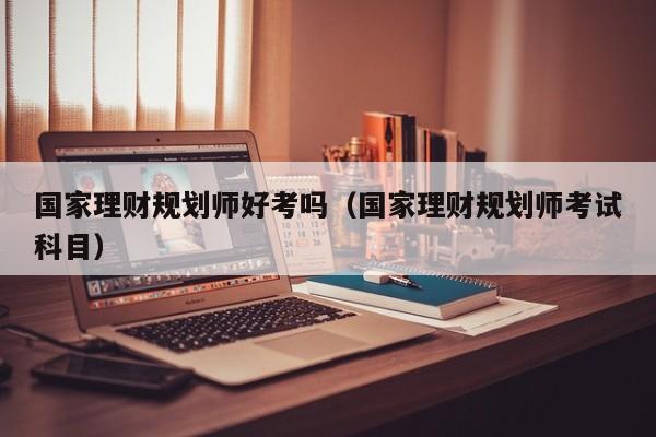 国家理财规划师好考吗(国家理财规划师考试科目)