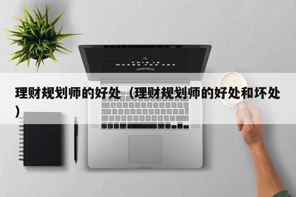 理财规划师的好处(理财规划师的好处和坏处)