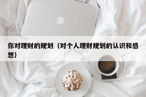 你对理财的规划(对个人理财规划的认识和感想)