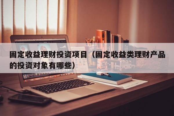 固定收益理财投资项目(固定收益类理财产品的投资对象有哪些)